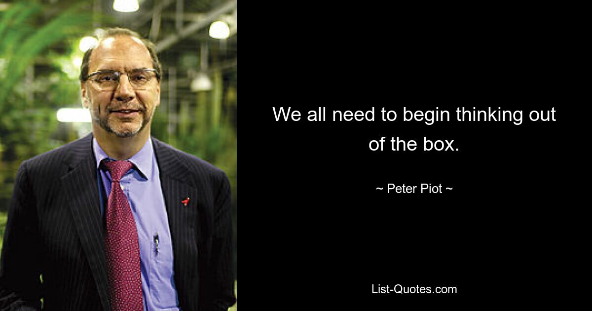 We all need to begin thinking out of the box. — © Peter Piot