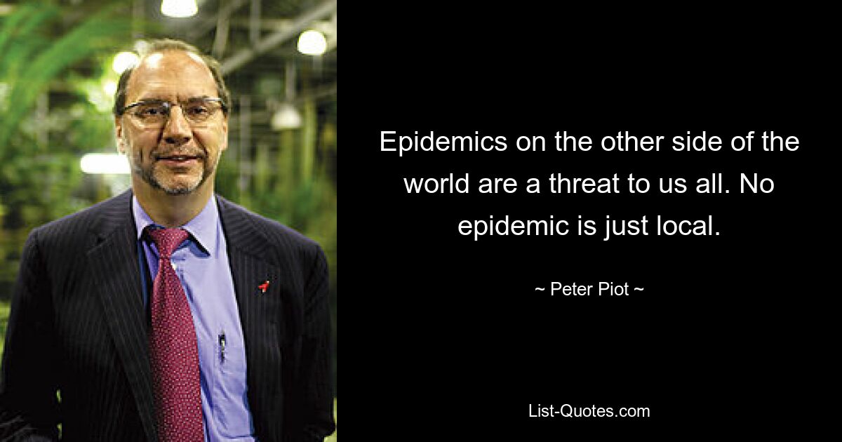 Epidemics on the other side of the world are a threat to us all. No epidemic is just local. — © Peter Piot