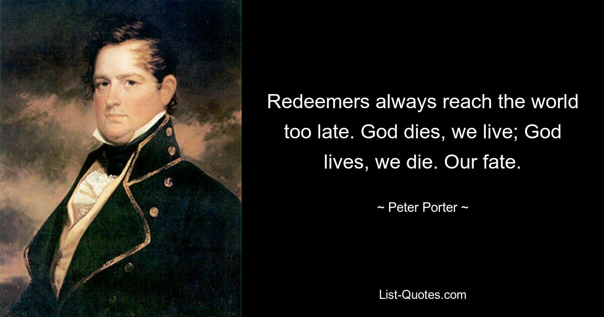 Redeemers always reach the world too late. God dies, we live; God lives, we die. Our fate. — © Peter Porter