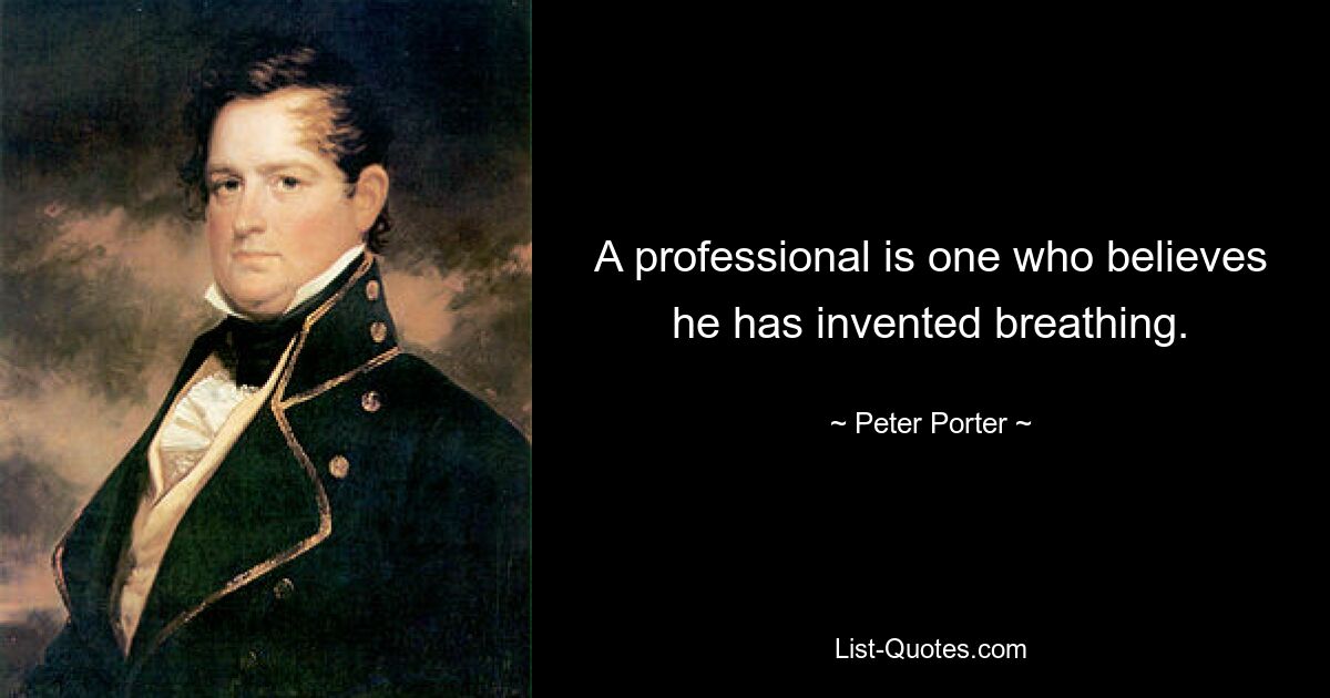 A professional is one who believes he has invented breathing. — © Peter Porter