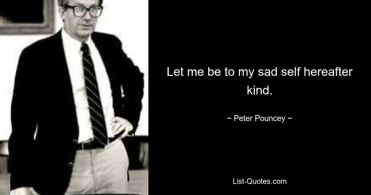 Let me be to my sad self hereafter kind. — © Peter Pouncey