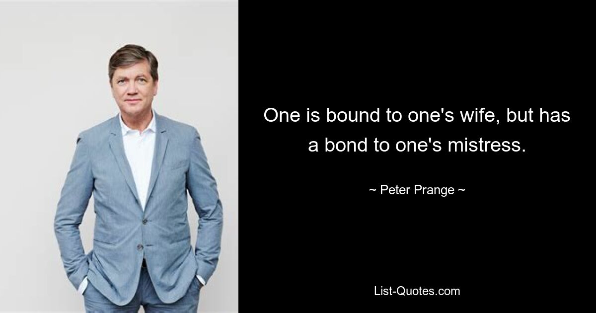 One is bound to one's wife, but has a bond to one's mistress. — © Peter Prange