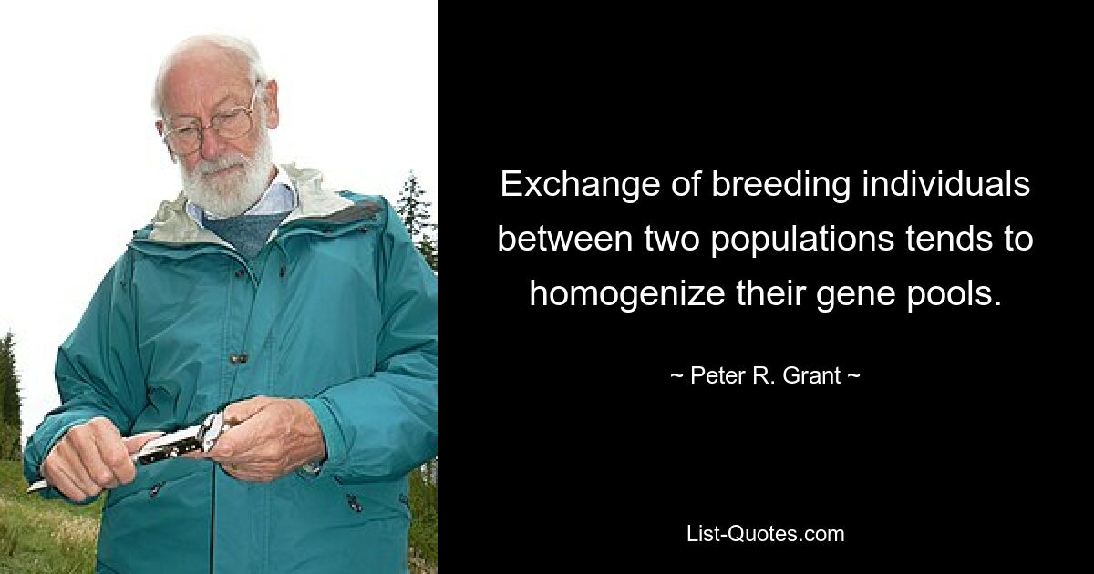 Exchange of breeding individuals between two populations tends to homogenize their gene pools. — © Peter R. Grant