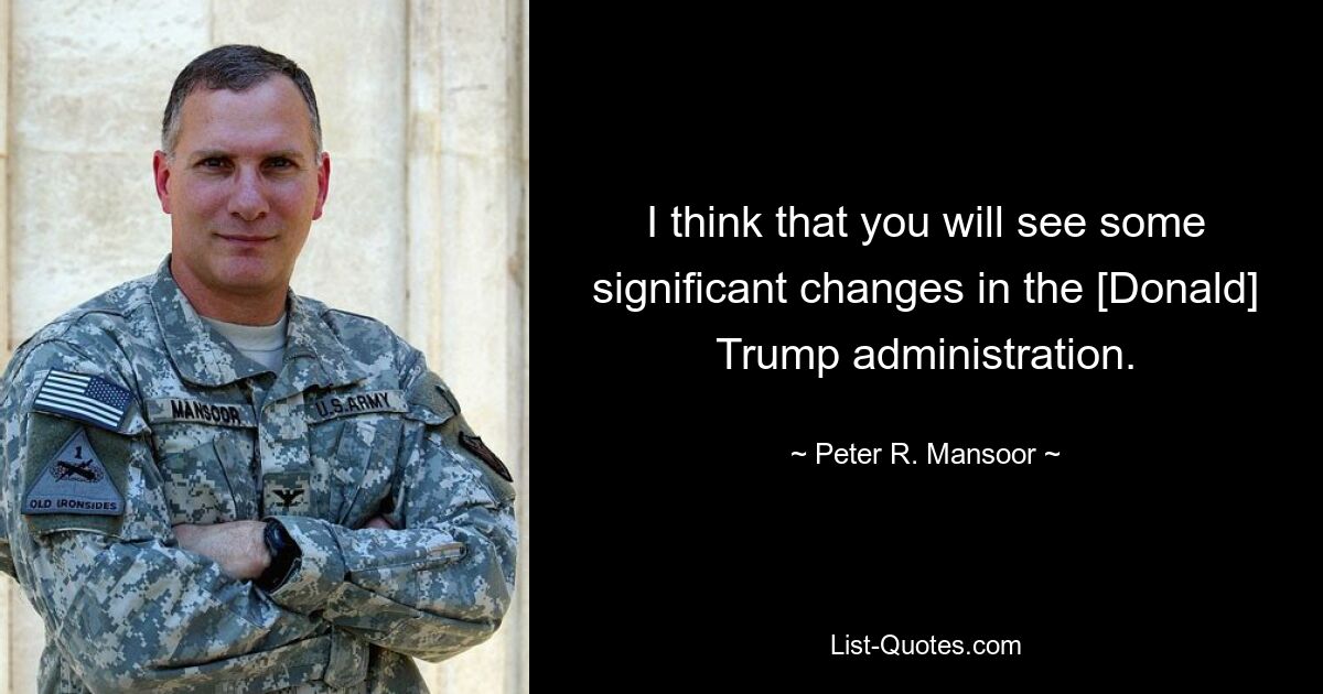 I think that you will see some significant changes in the [Donald] Trump administration. — © Peter R. Mansoor