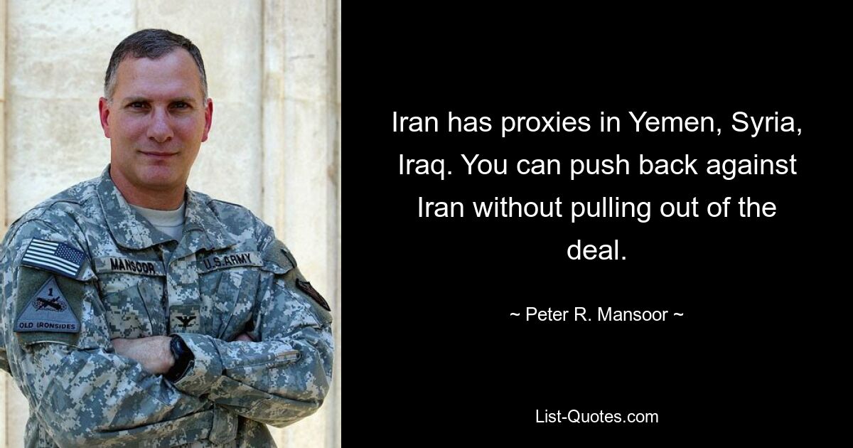 Iran has proxies in Yemen, Syria, Iraq. You can push back against Iran without pulling out of the deal. — © Peter R. Mansoor