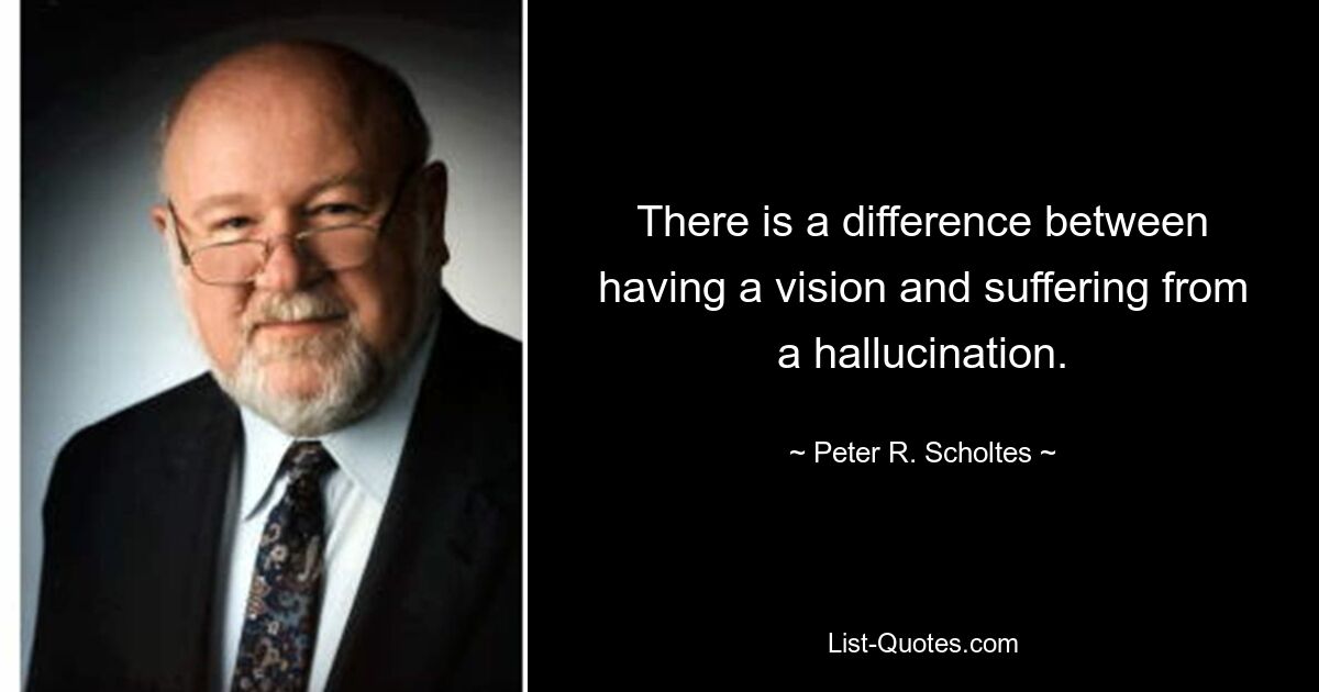 There is a difference between having a vision and suffering from a hallucination. — © Peter R. Scholtes