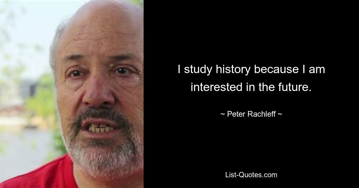 I study history because I am interested in the future. — © Peter Rachleff