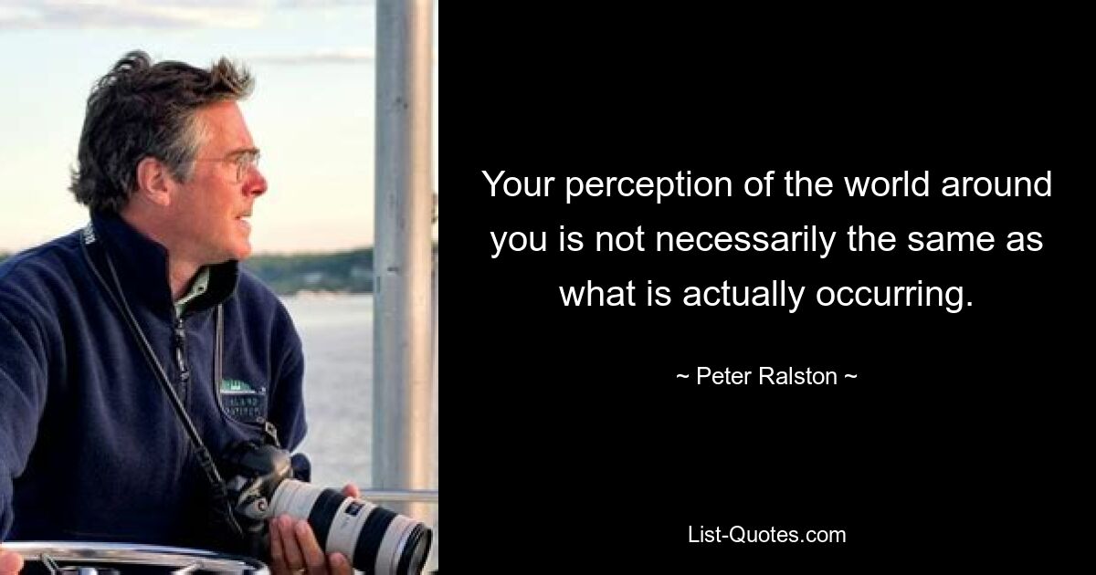 Your perception of the world around you is not necessarily the same as what is actually occurring. — © Peter Ralston