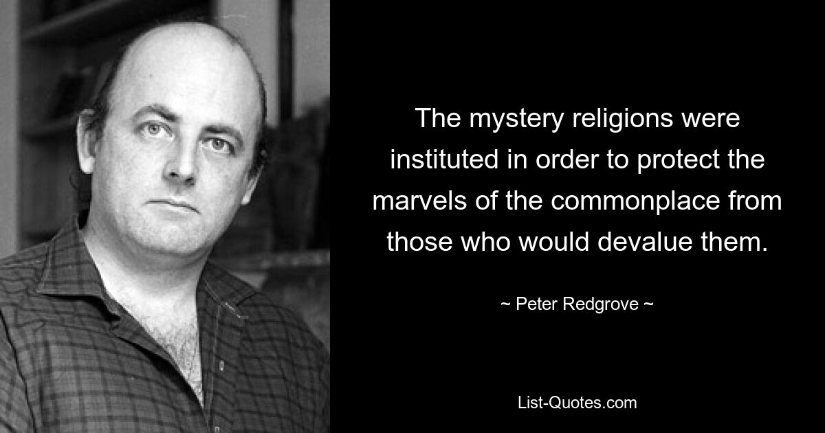 The mystery religions were instituted in order to protect the marvels of the commonplace from those who would devalue them. — © Peter Redgrove