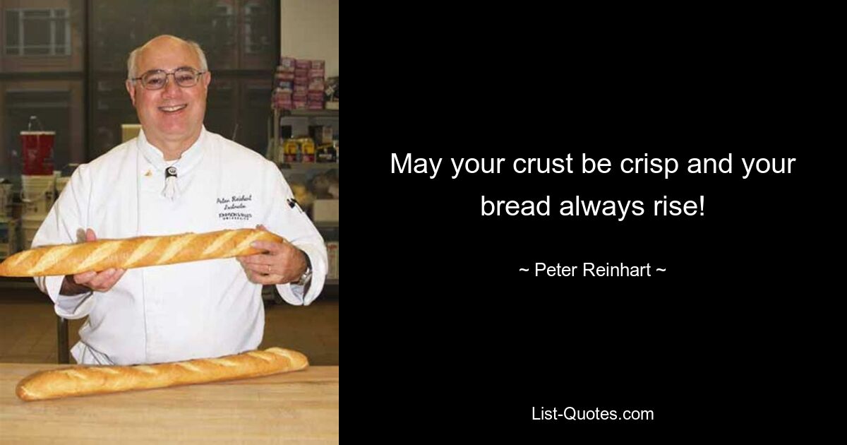 May your crust be crisp and your bread always rise! — © Peter Reinhart