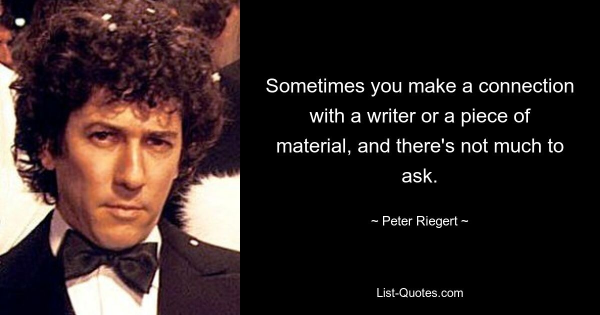 Sometimes you make a connection with a writer or a piece of material, and there's not much to ask. — © Peter Riegert