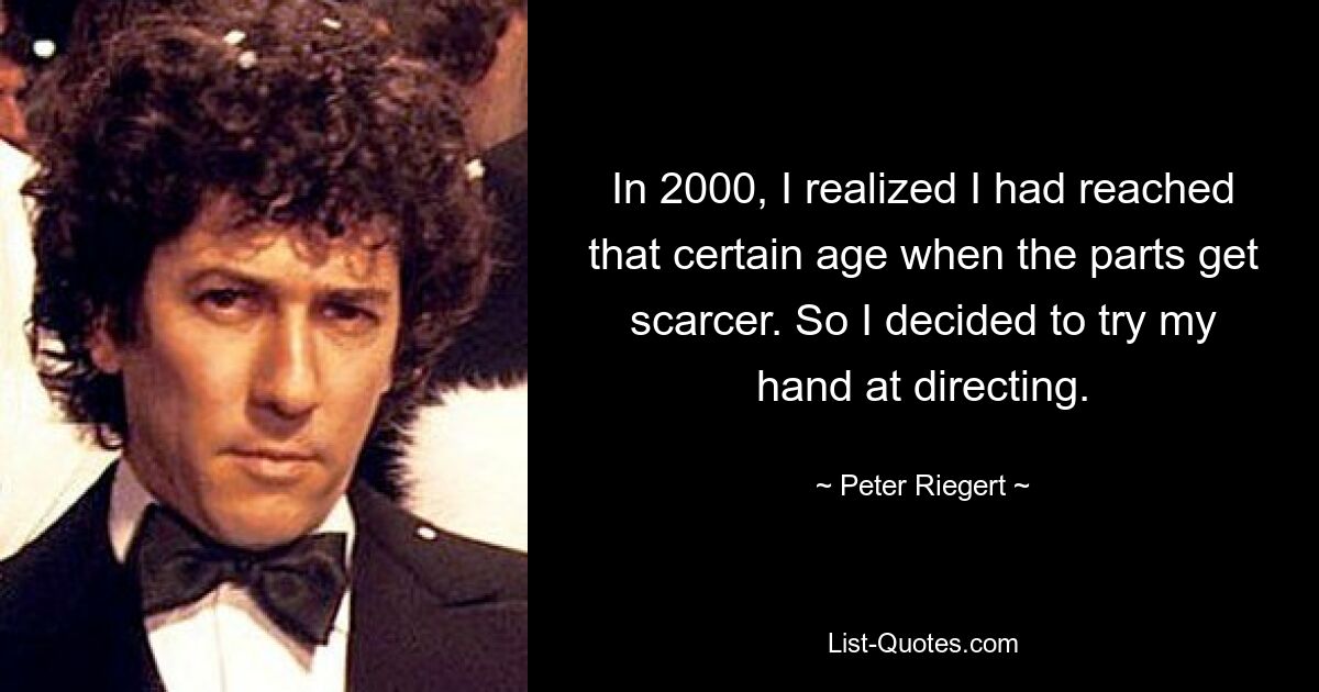 In 2000, I realized I had reached that certain age when the parts get scarcer. So I decided to try my hand at directing. — © Peter Riegert