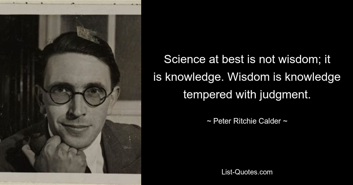 Science at best is not wisdom; it is knowledge. Wisdom is knowledge tempered with judgment. — © Peter Ritchie Calder