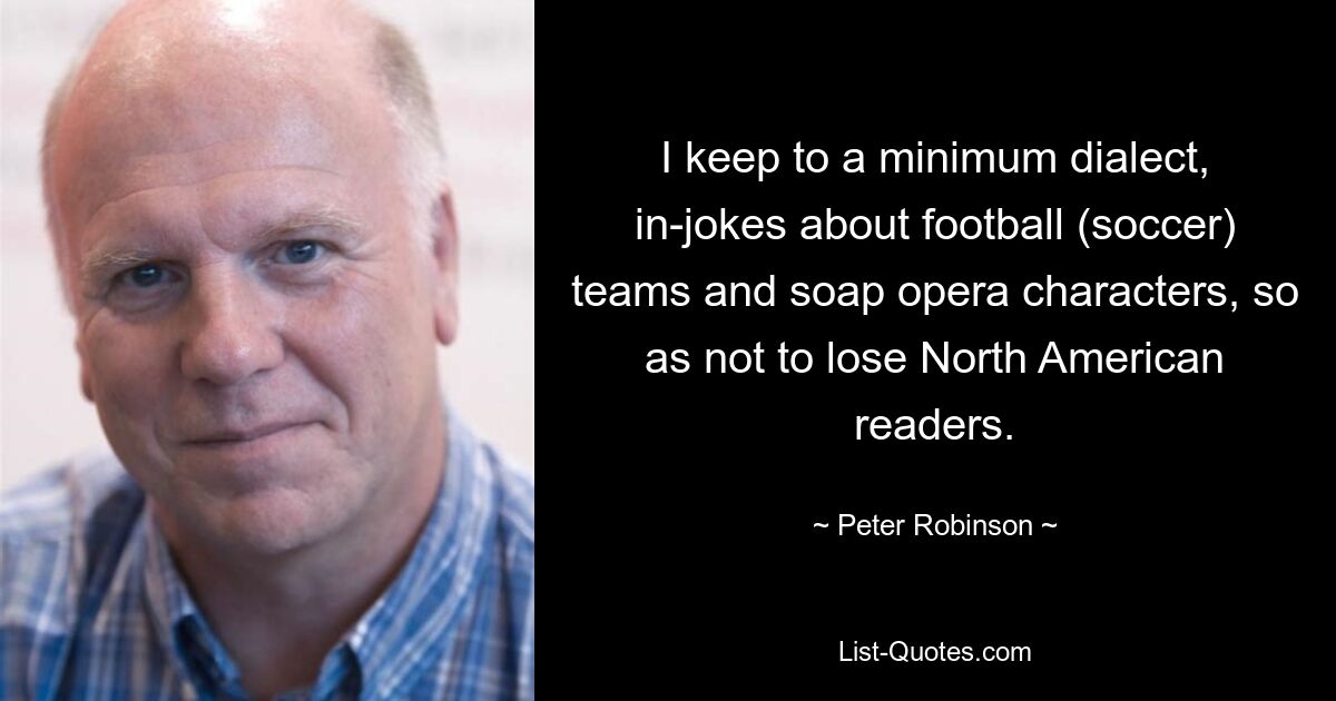 I keep to a minimum dialect, in-jokes about football (soccer) teams and soap opera characters, so as not to lose North American readers. — © Peter Robinson