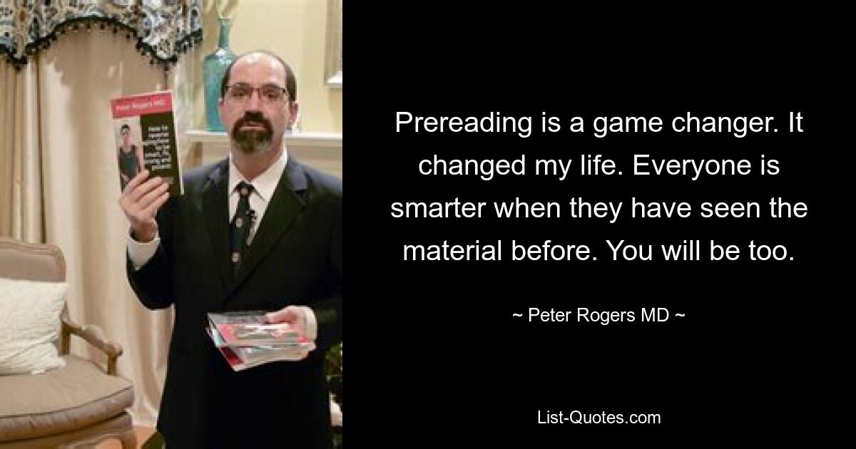 Prereading is a game changer. It changed my life. Everyone is smarter when they have seen the material before. You will be too. — © Peter Rogers MD