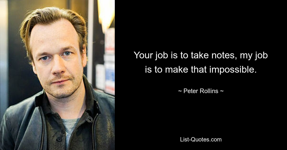 Your job is to take notes, my job is to make that impossible. — © Peter Rollins