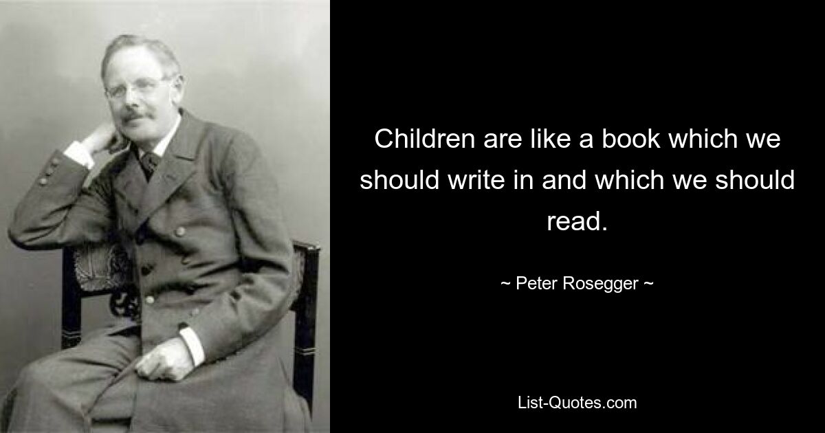 Children are like a book which we should write in and which we should read. — © Peter Rosegger