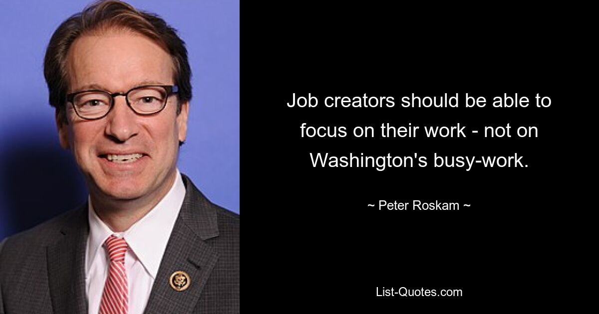 Job creators should be able to focus on their work - not on Washington's busy-work. — © Peter Roskam