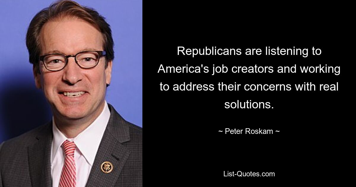 Republicans are listening to America's job creators and working to address their concerns with real solutions. — © Peter Roskam