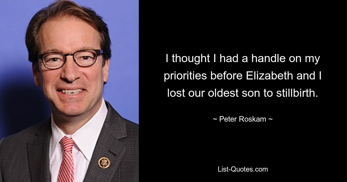 I thought I had a handle on my priorities before Elizabeth and I lost our oldest son to stillbirth. — © Peter Roskam