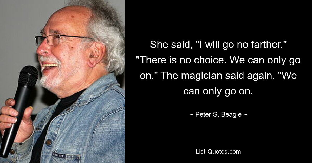 She said, "I will go no farther." "There is no choice. We can only go on." The magician said again. "We can only go on. — © Peter S. Beagle