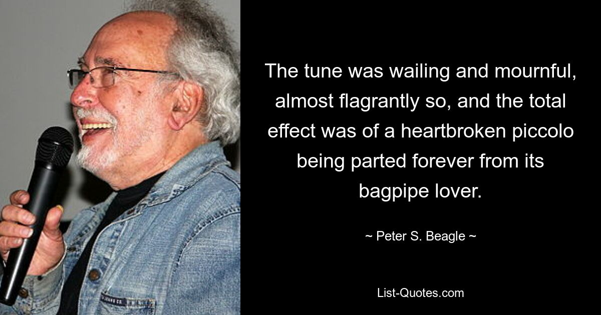 The tune was wailing and mournful, almost flagrantly so, and the total effect was of a heartbroken piccolo being parted forever from its bagpipe lover. — © Peter S. Beagle