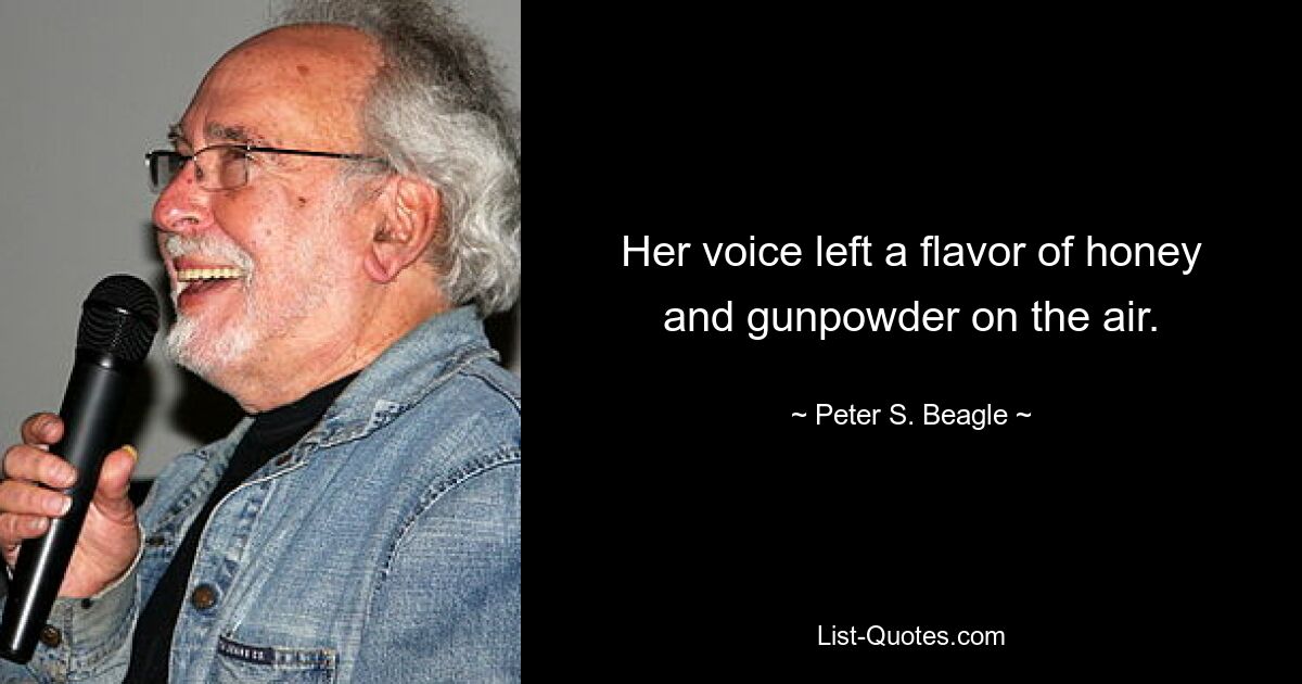 Her voice left a flavor of honey and gunpowder on the air. — © Peter S. Beagle