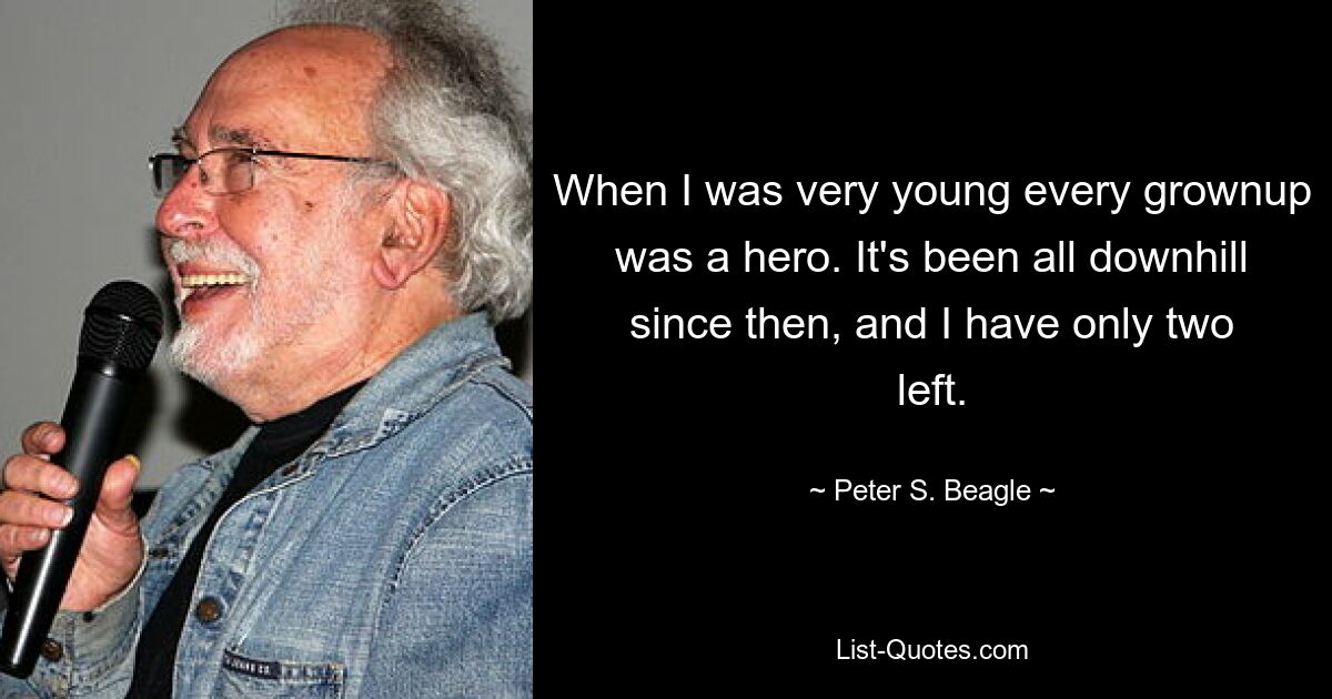 When I was very young every grownup was a hero. It's been all downhill since then, and I have only two left. — © Peter S. Beagle