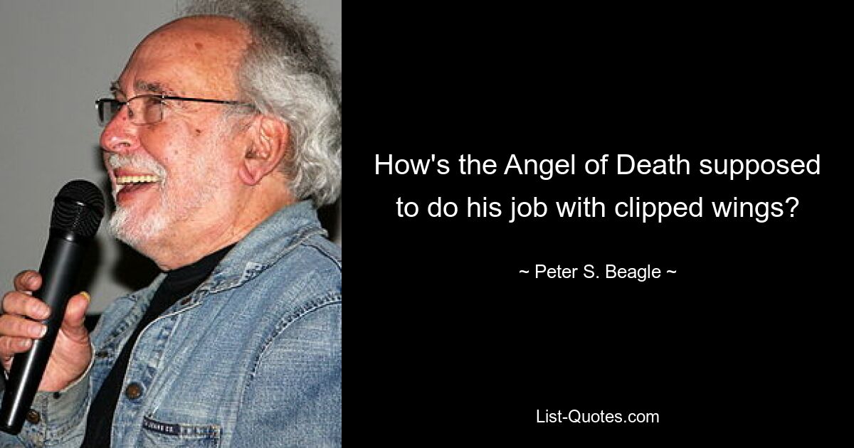 How's the Angel of Death supposed to do his job with clipped wings? — © Peter S. Beagle