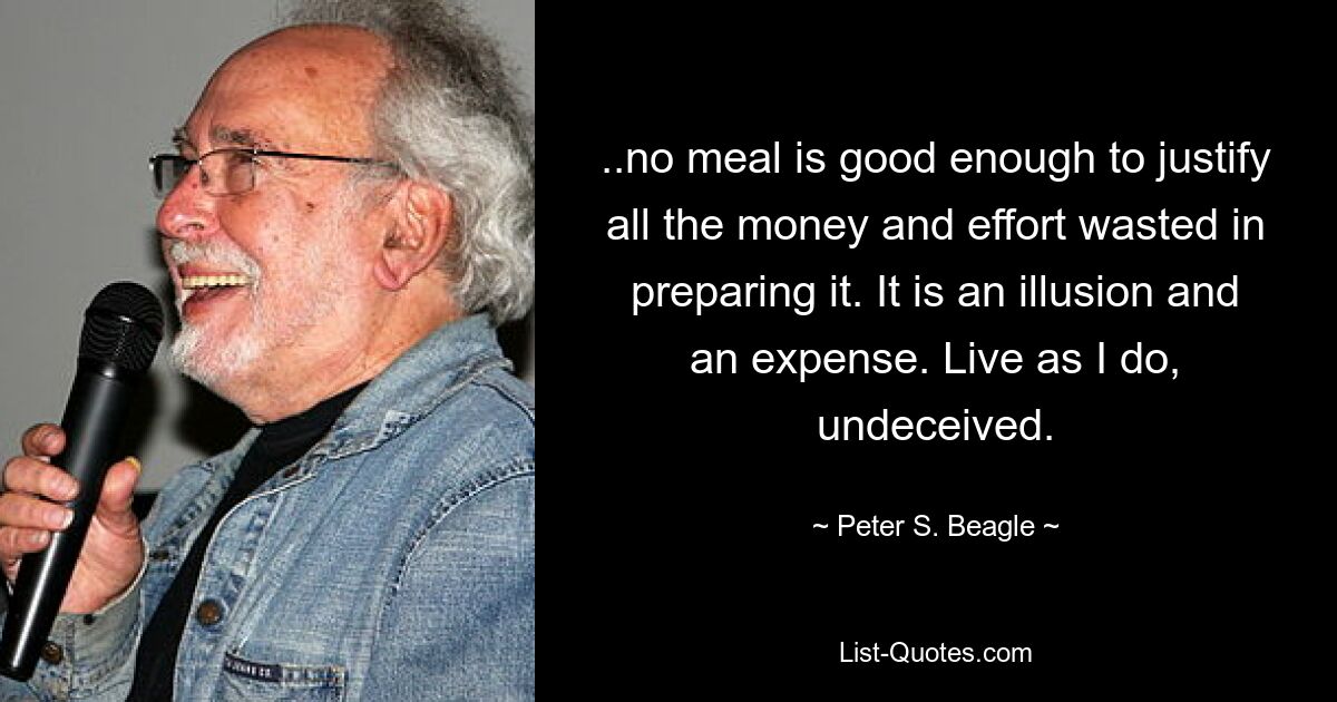 ..no meal is good enough to justify all the money and effort wasted in preparing it. It is an illusion and an expense. Live as I do, undeceived. — © Peter S. Beagle