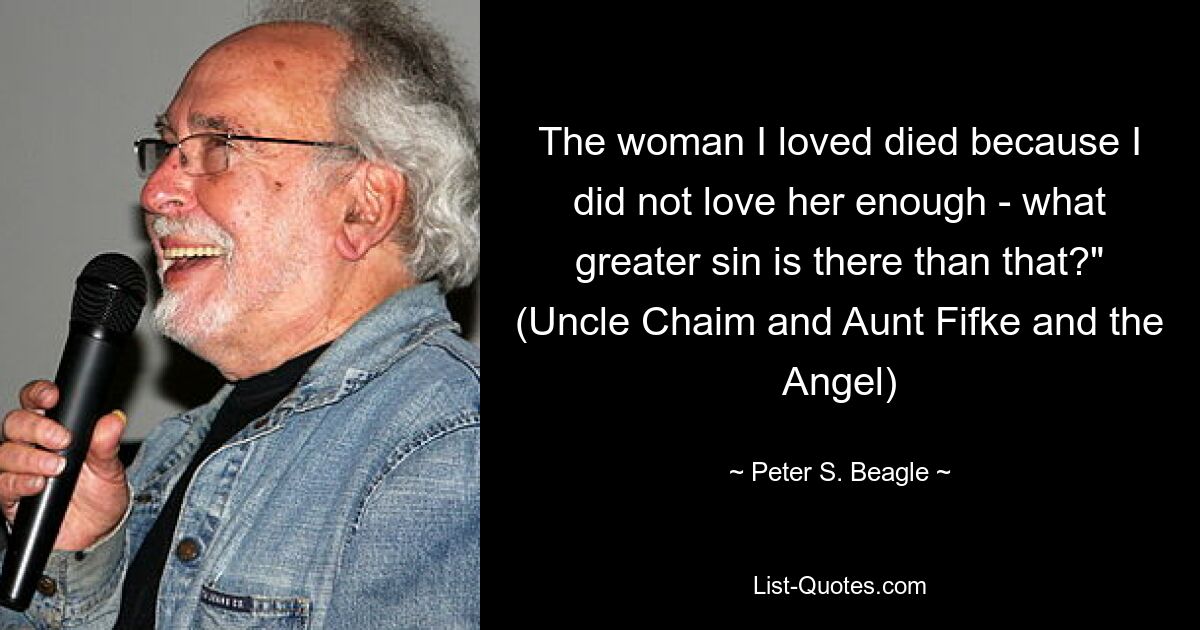 The woman I loved died because I did not love her enough - what greater sin is there than that?" (Uncle Chaim and Aunt Fifke and the Angel) — © Peter S. Beagle