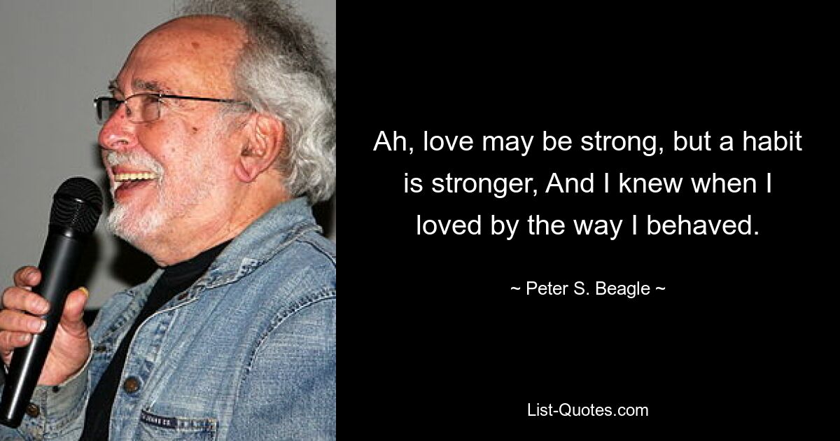 Ah, love may be strong, but a habit is stronger, And I knew when I loved by the way I behaved. — © Peter S. Beagle