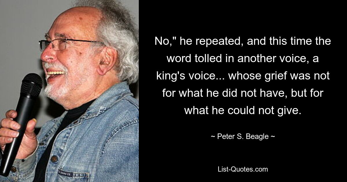 No," he repeated, and this time the word tolled in another voice, a king's voice... whose grief was not for what he did not have, but for what he could not give. — © Peter S. Beagle