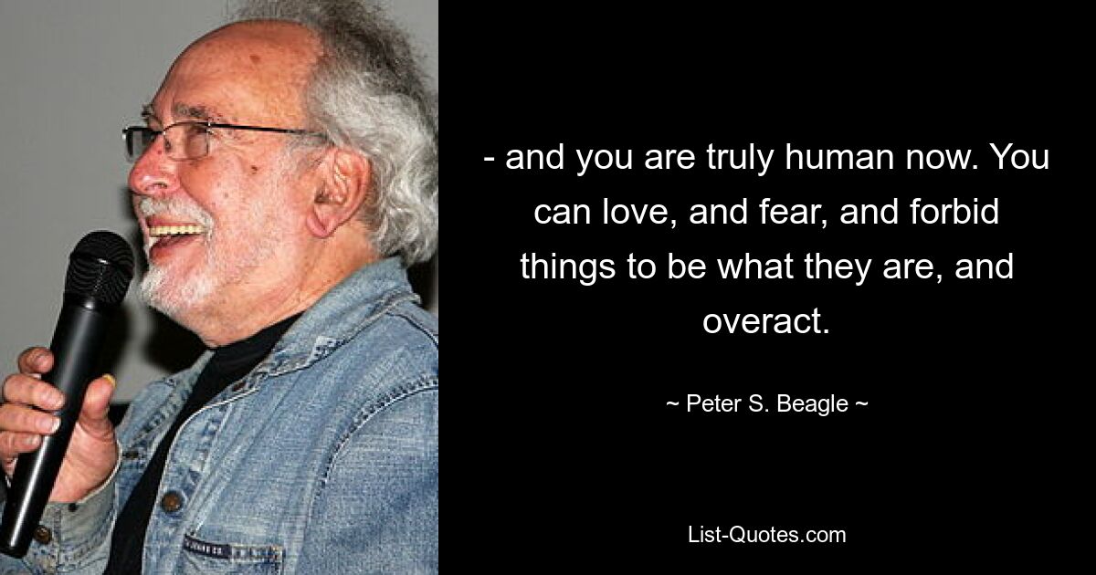 - and you are truly human now. You can love, and fear, and forbid things to be what they are, and overact. — © Peter S. Beagle