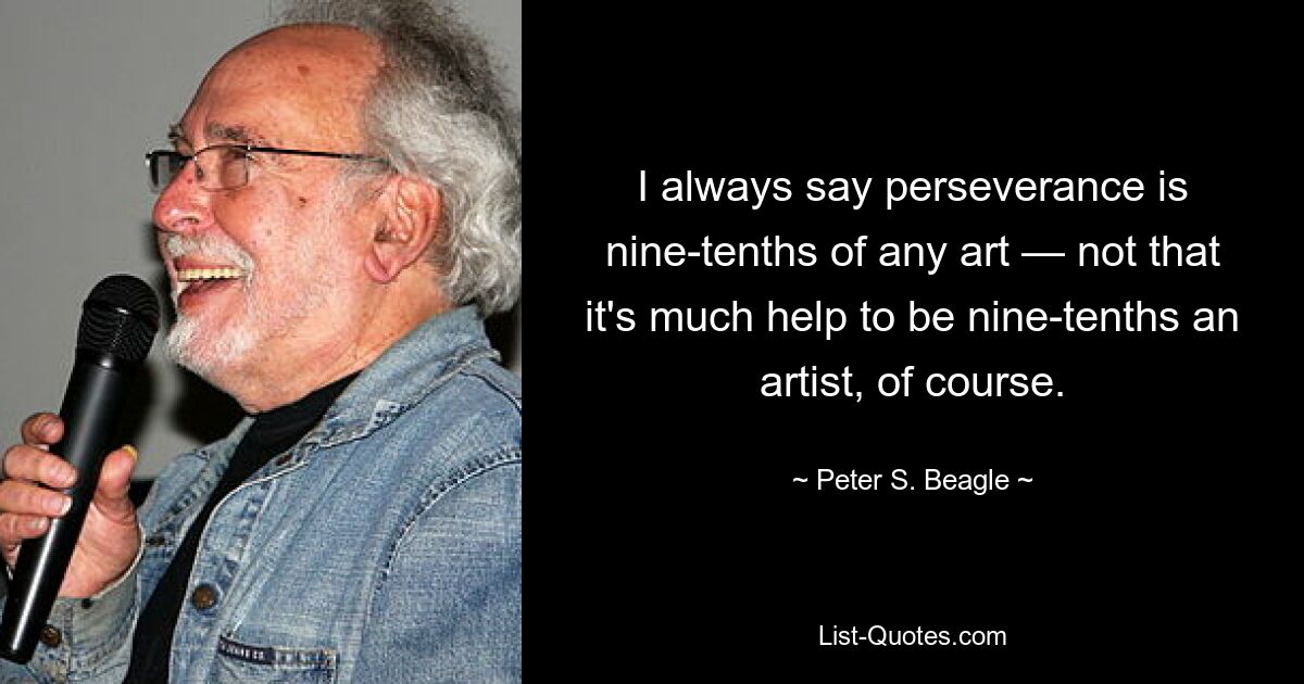 I always say perseverance is nine-tenths of any art — not that it's much help to be nine-tenths an artist, of course. — © Peter S. Beagle