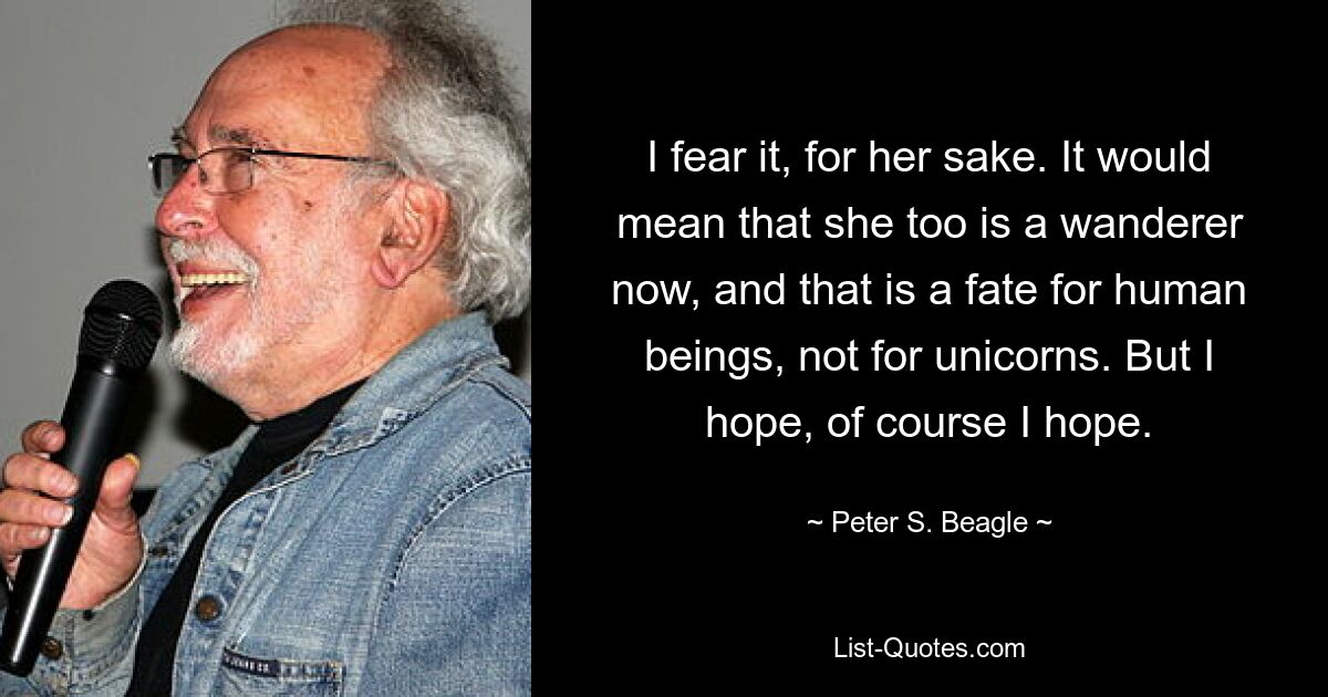 Я боюсь этого ради нее. Это означало бы, что она теперь тоже странница, и это судьба людей, а не единорогов. Но я надеюсь, конечно, я надеюсь. — © Питер С. Бигль 