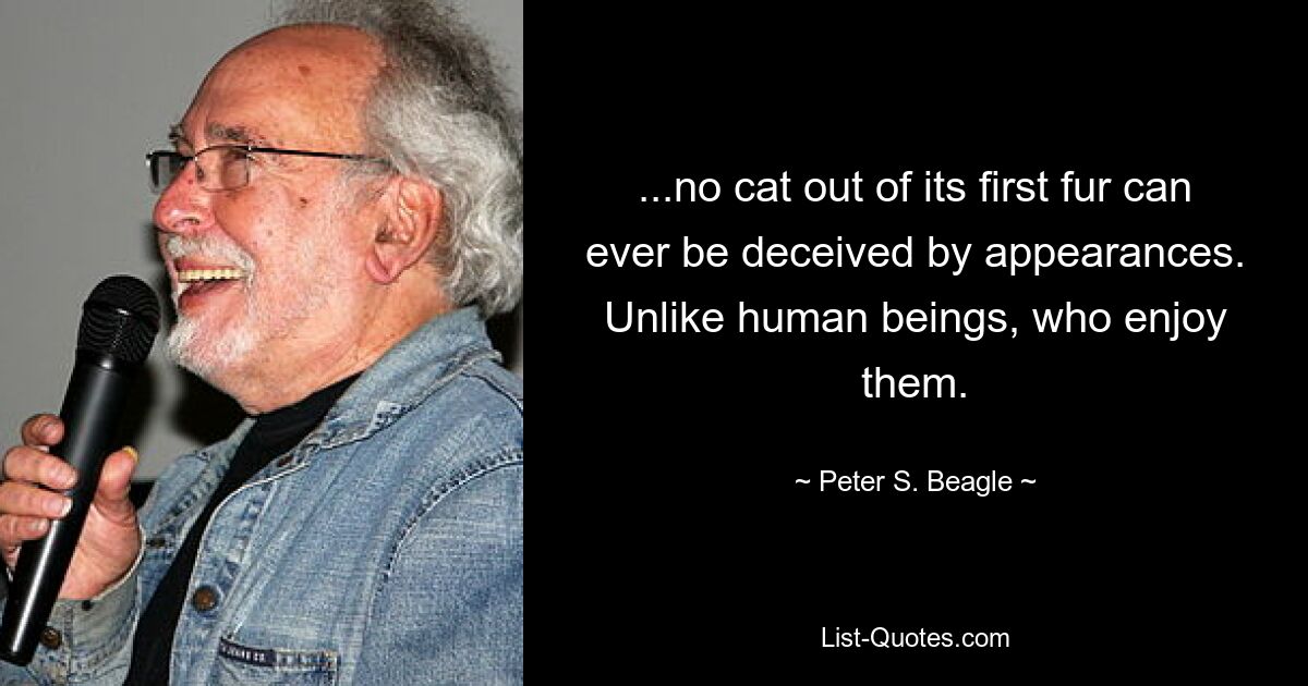 ...no cat out of its first fur can ever be deceived by appearances. Unlike human beings, who enjoy them. — © Peter S. Beagle