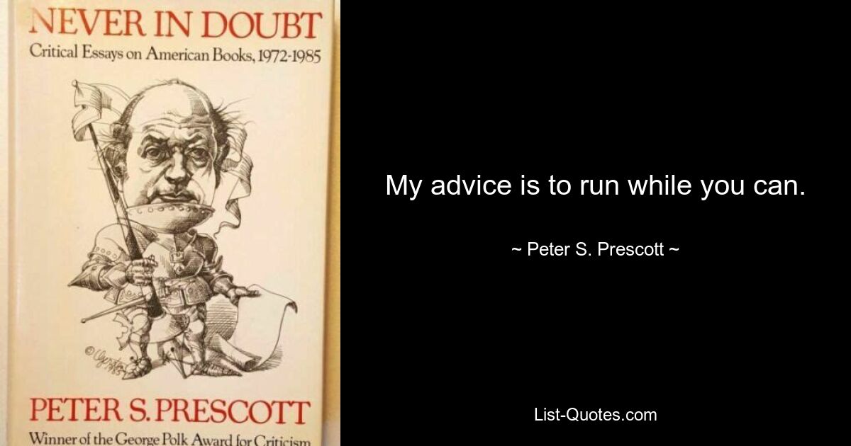 My advice is to run while you can. — © Peter S. Prescott