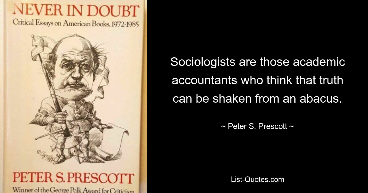 Sociologists are those academic accountants who think that truth can be shaken from an abacus. — © Peter S. Prescott