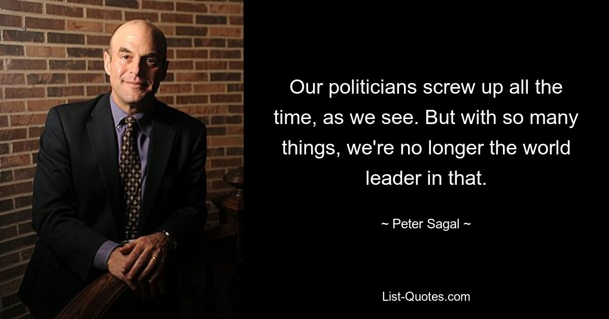 Our politicians screw up all the time, as we see. But with so many things, we're no longer the world leader in that. — © Peter Sagal