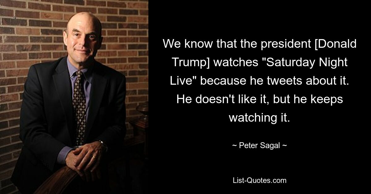 We know that the president [Donald Trump] watches "Saturday Night Live" because he tweets about it. He doesn't like it, but he keeps watching it. — © Peter Sagal