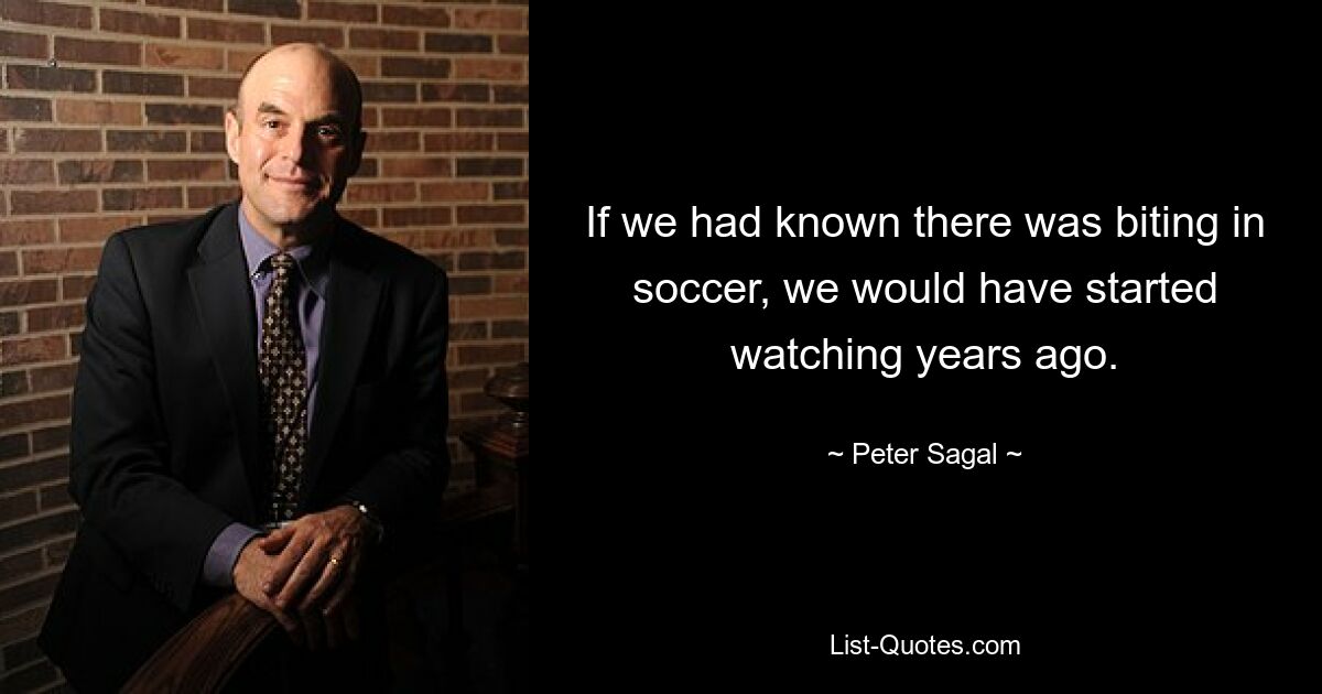 If we had known there was biting in soccer, we would have started watching years ago. — © Peter Sagal