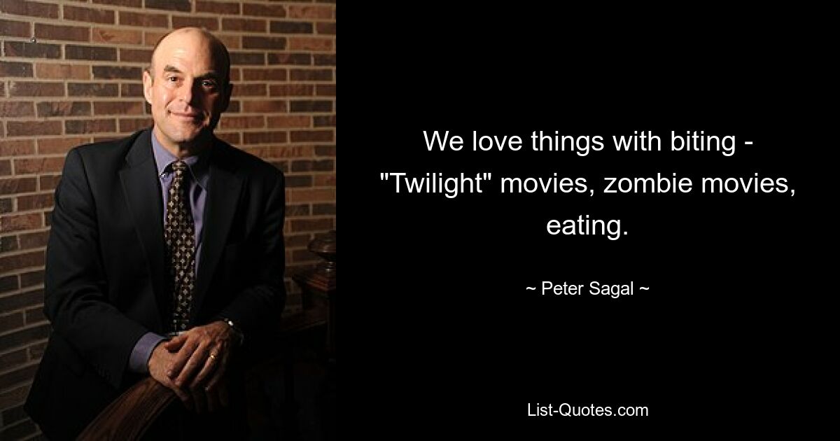 We love things with biting - "Twilight" movies, zombie movies, eating. — © Peter Sagal