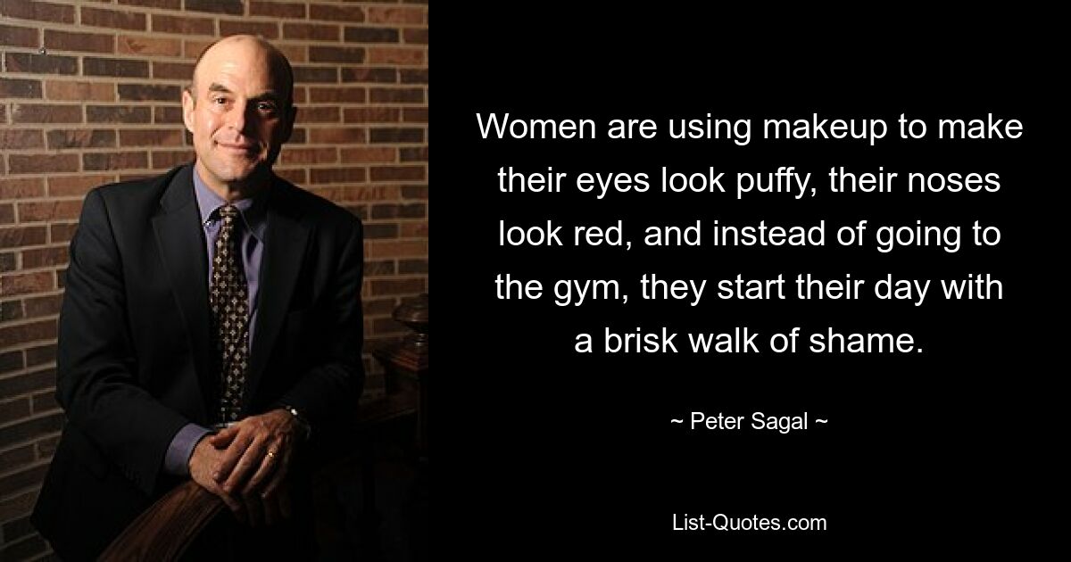 Women are using makeup to make their eyes look puffy, their noses look red, and instead of going to the gym, they start their day with a brisk walk of shame. — © Peter Sagal