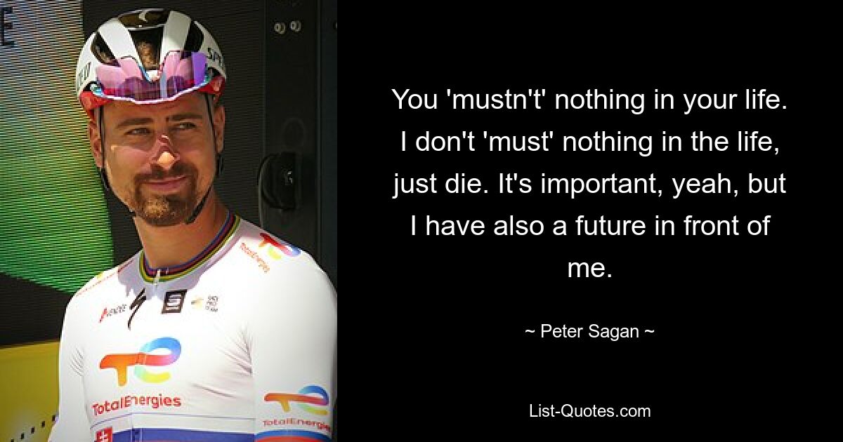 You 'mustn't' nothing in your life. I don't 'must' nothing in the life, just die. It's important, yeah, but I have also a future in front of me. — © Peter Sagan