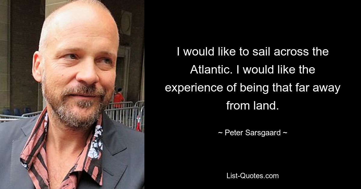 I would like to sail across the Atlantic. I would like the experience of being that far away from land. — © Peter Sarsgaard