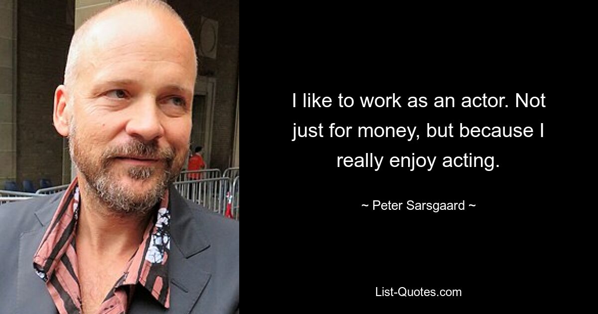 I like to work as an actor. Not just for money, but because I really enjoy acting. — © Peter Sarsgaard