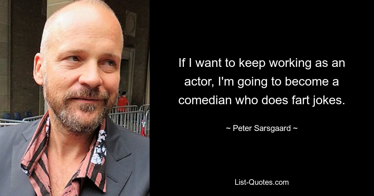 If I want to keep working as an actor, I'm going to become a comedian who does fart jokes. — © Peter Sarsgaard