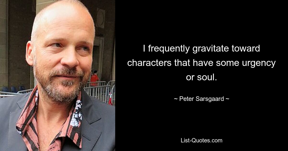 I frequently gravitate toward characters that have some urgency or soul. — © Peter Sarsgaard