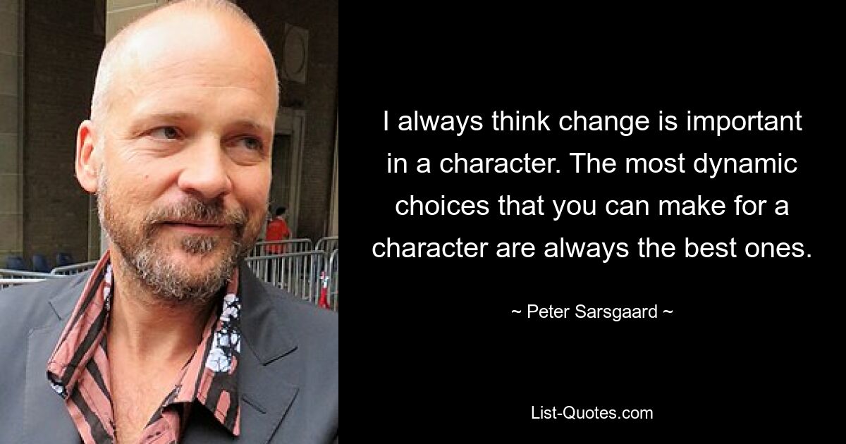 I always think change is important in a character. The most dynamic choices that you can make for a character are always the best ones. — © Peter Sarsgaard